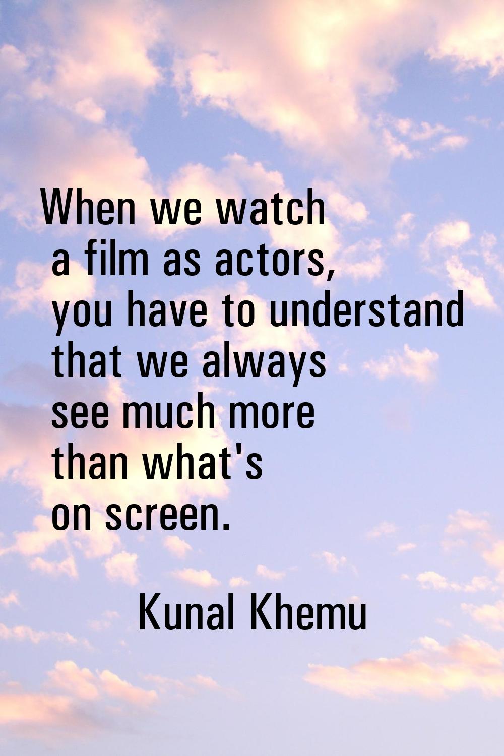 When we watch a film as actors, you have to understand that we always see much more than what's on 