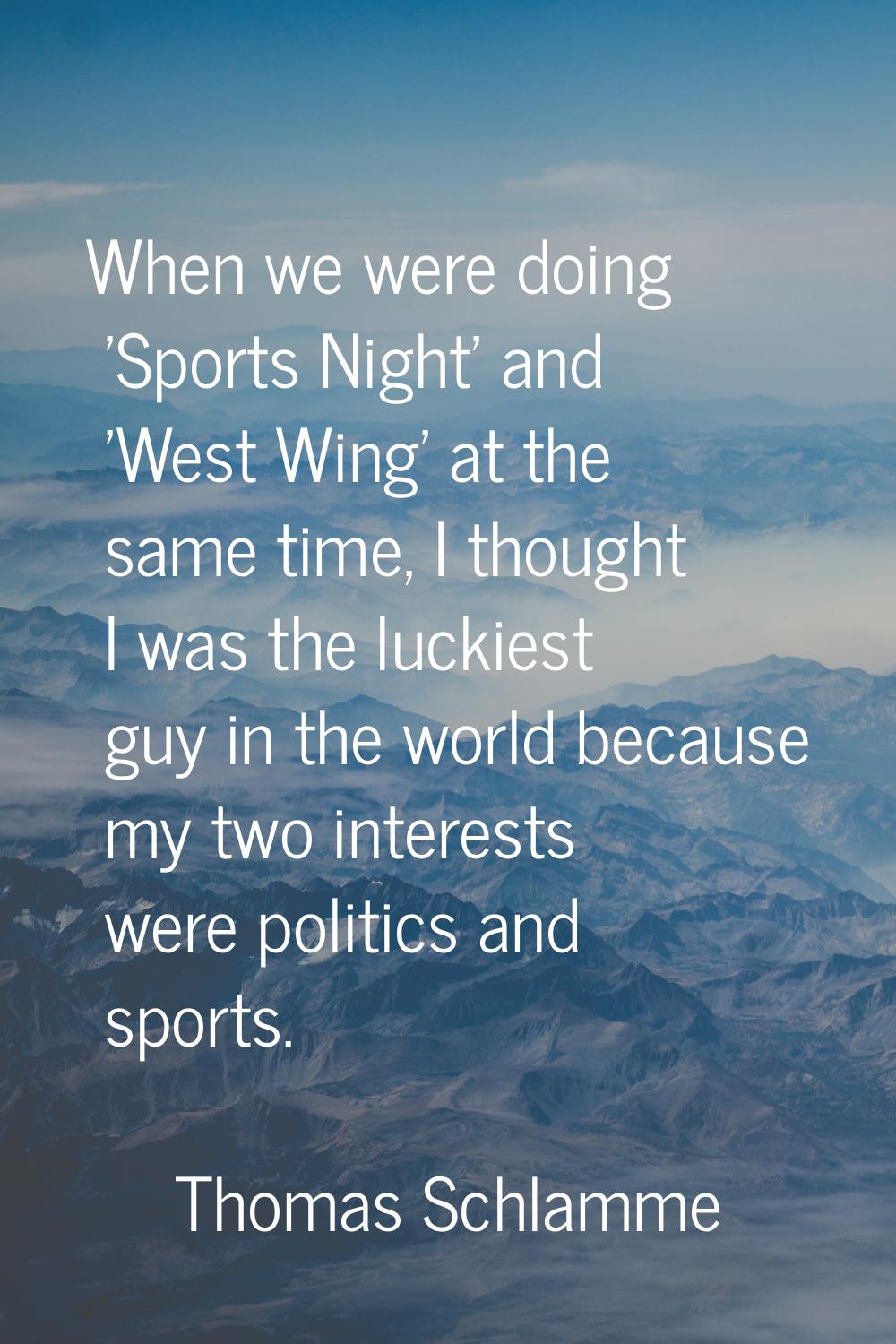 When we were doing 'Sports Night' and 'West Wing' at the same time, I thought I was the luckiest gu