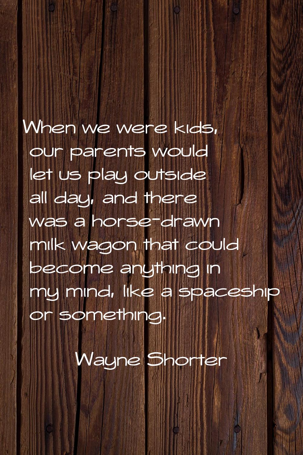 When we were kids, our parents would let us play outside all day, and there was a horse-drawn milk 