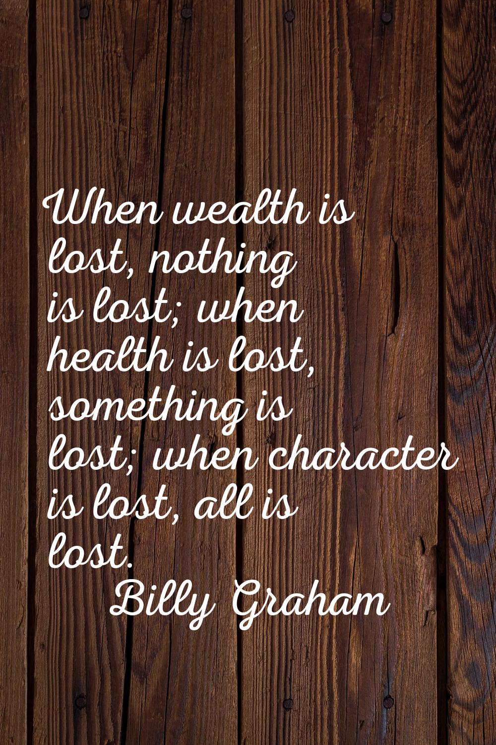 When wealth is lost, nothing is lost; when health is lost, something is lost; when character is los