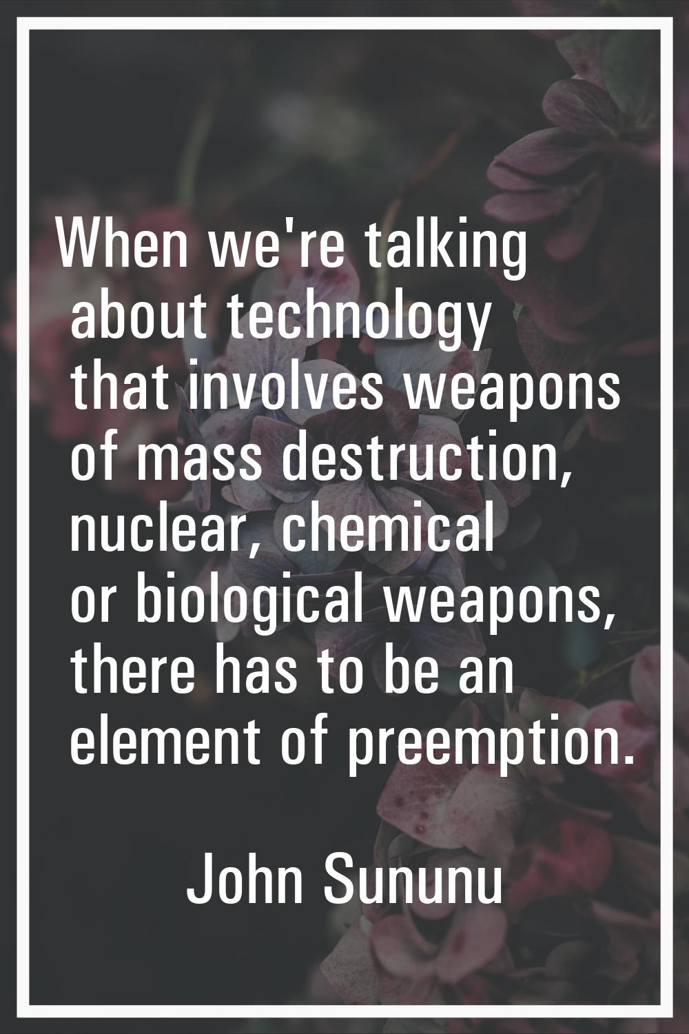 When we're talking about technology that involves weapons of mass destruction, nuclear, chemical or