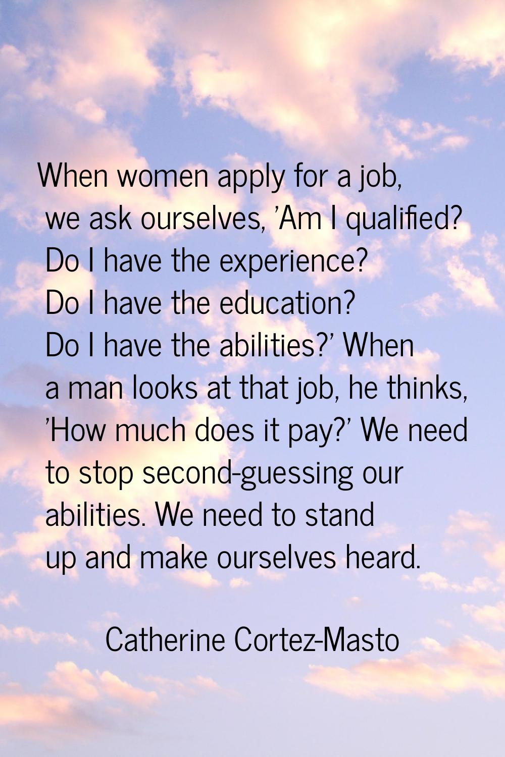 When women apply for a job, we ask ourselves, 'Am I qualified? Do I have the experience? Do I have 
