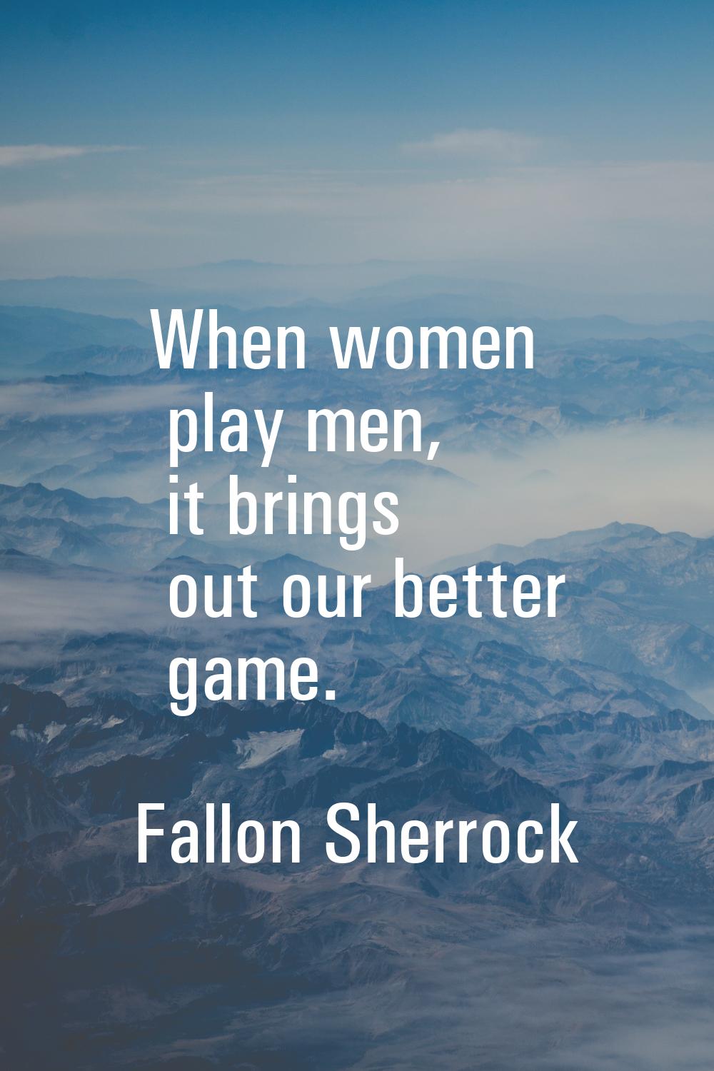 When women play men, it brings out our better game.