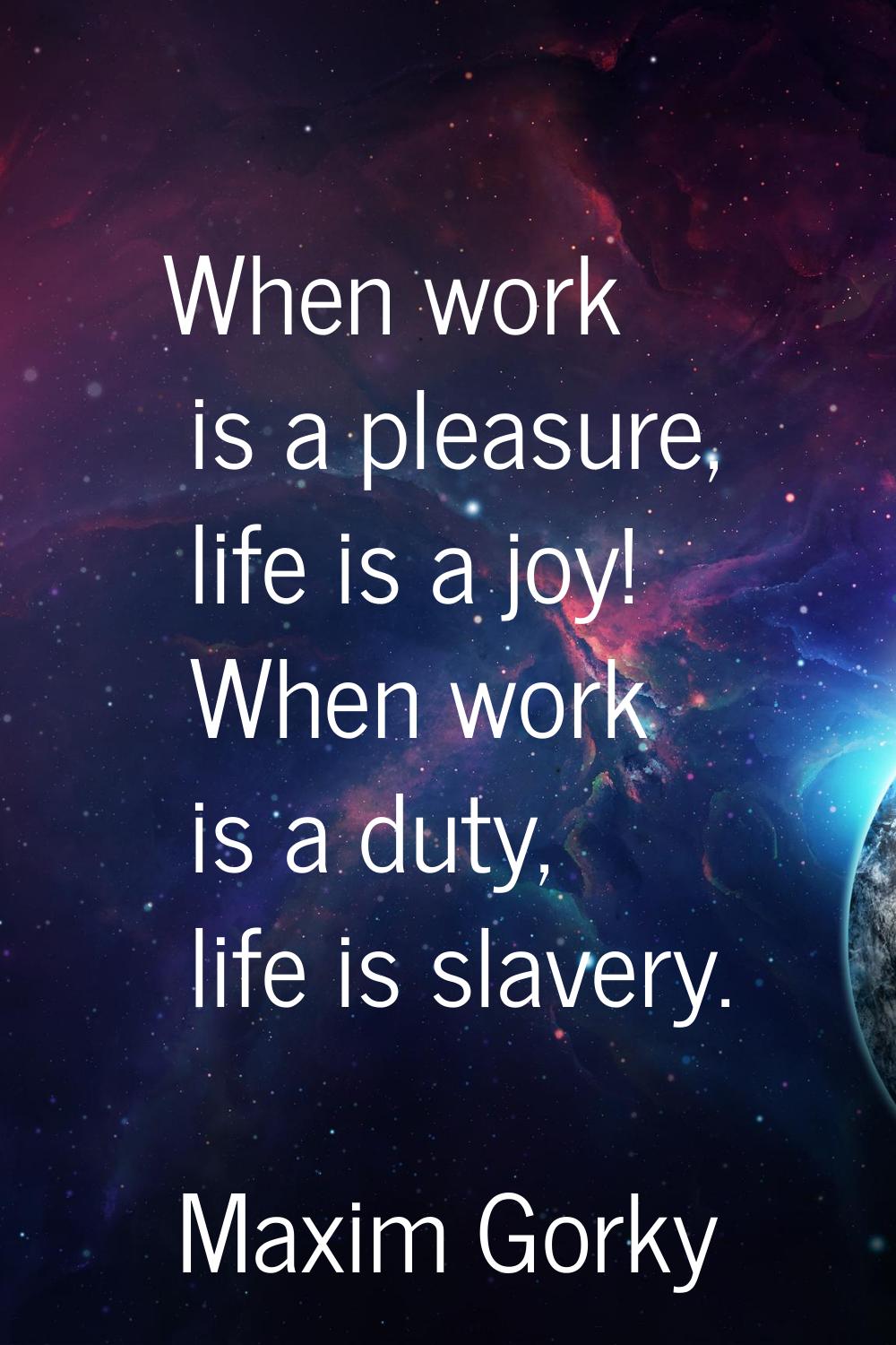 When work is a pleasure, life is a joy! When work is a duty, life is slavery.