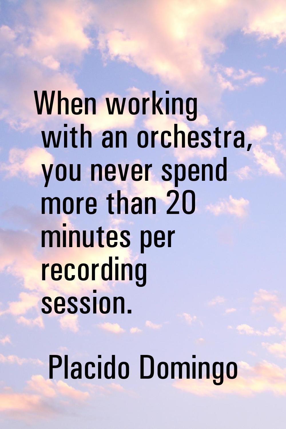 When working with an orchestra, you never spend more than 20 minutes per recording session.