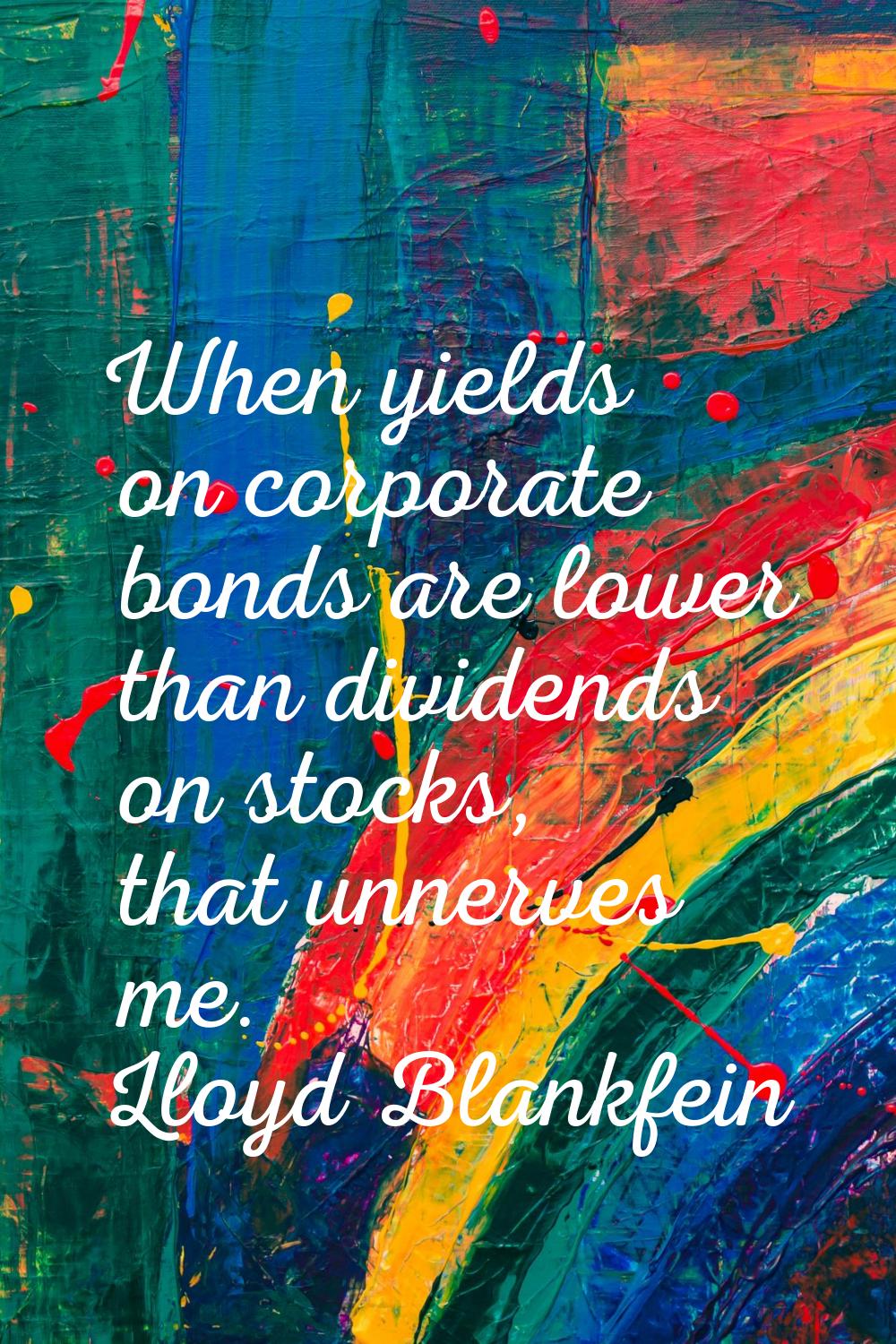 When yields on corporate bonds are lower than dividends on stocks, that unnerves me.