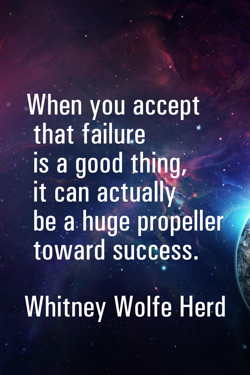 When you accept that failure is a good thing, it can actually be a huge propeller toward success.