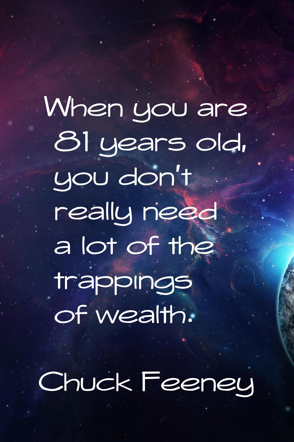 When you are 81 years old, you don't really need a lot of the trappings of wealth.