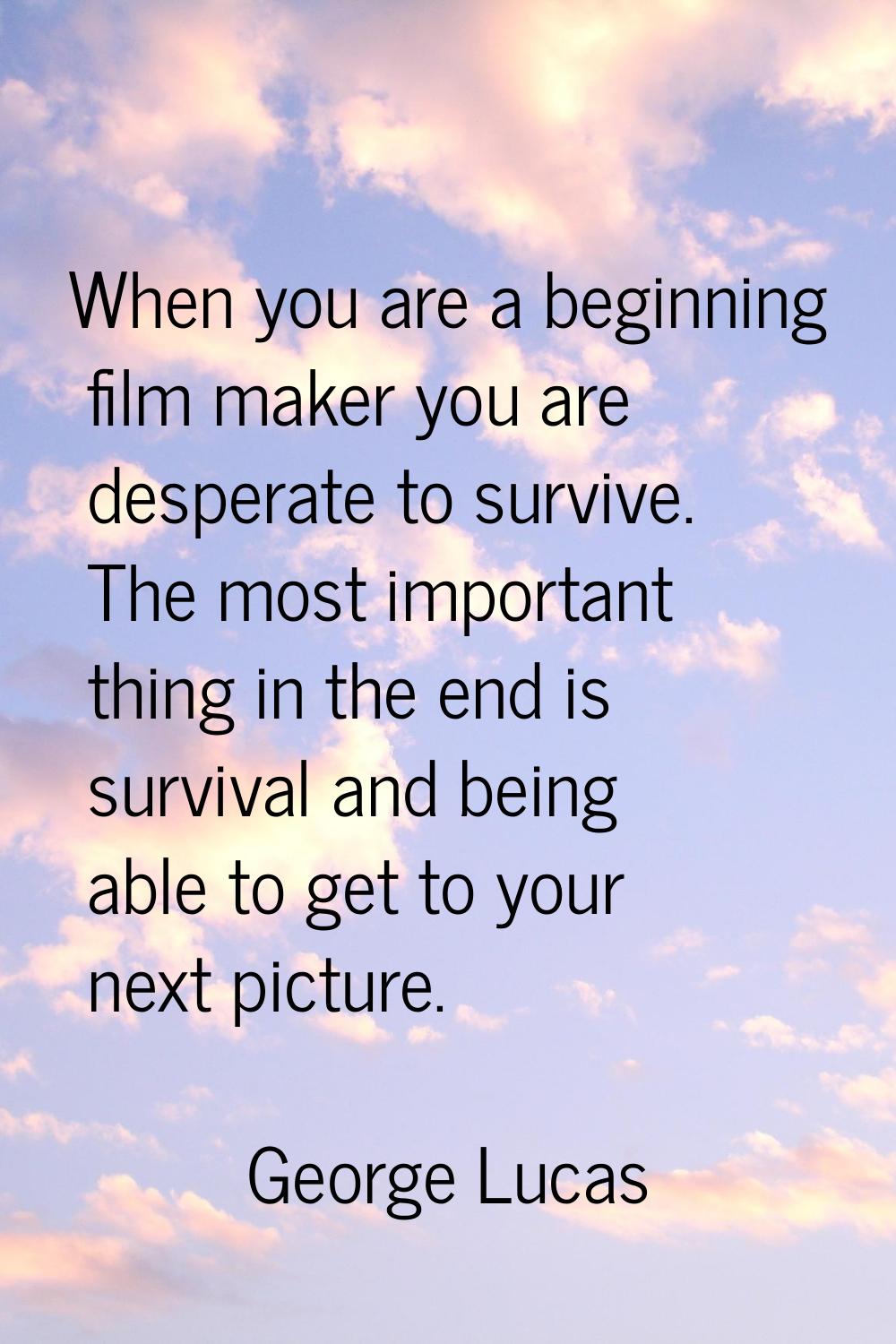 When you are a beginning film maker you are desperate to survive. The most important thing in the e