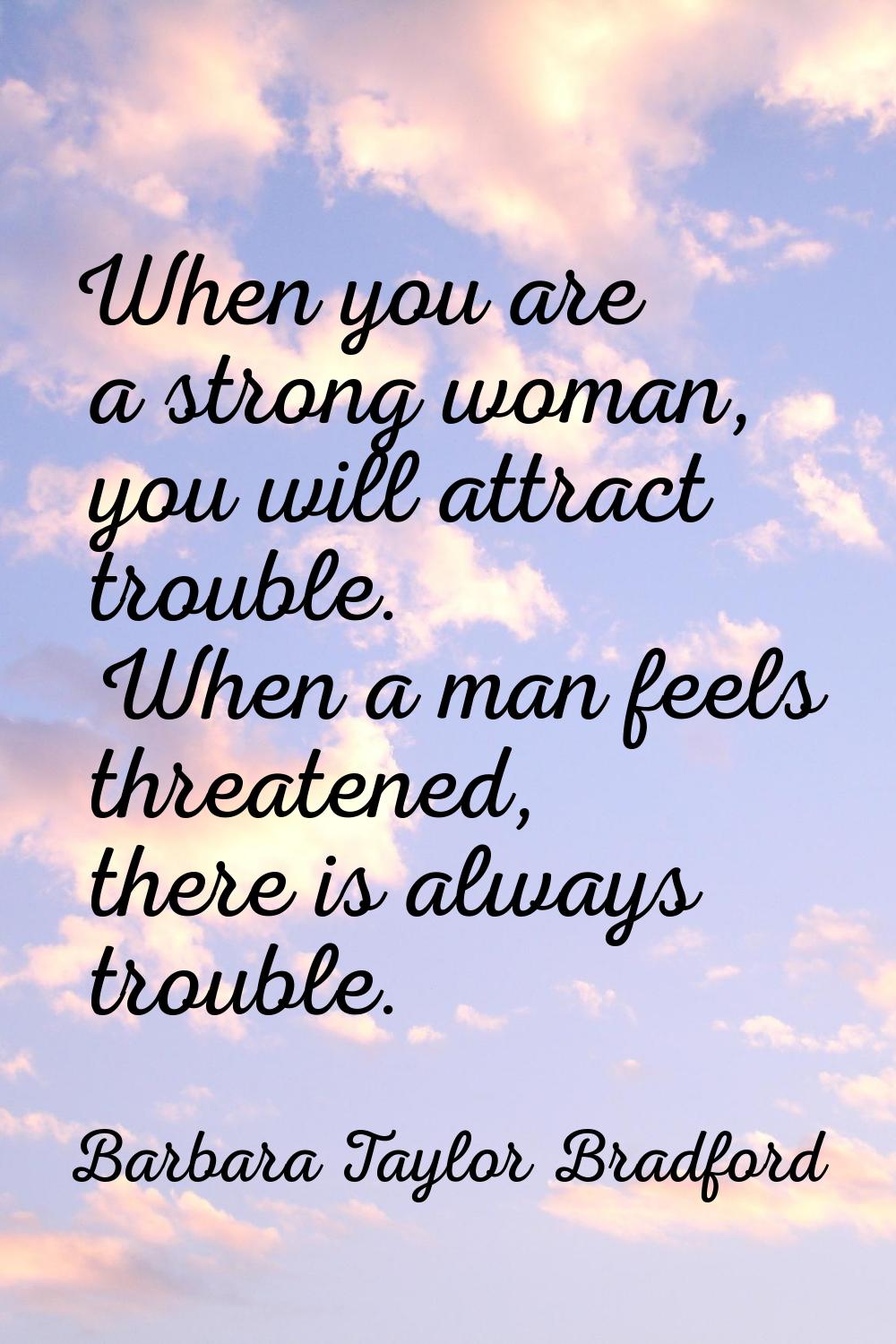 When you are a strong woman, you will attract trouble. When a man feels threatened, there is always
