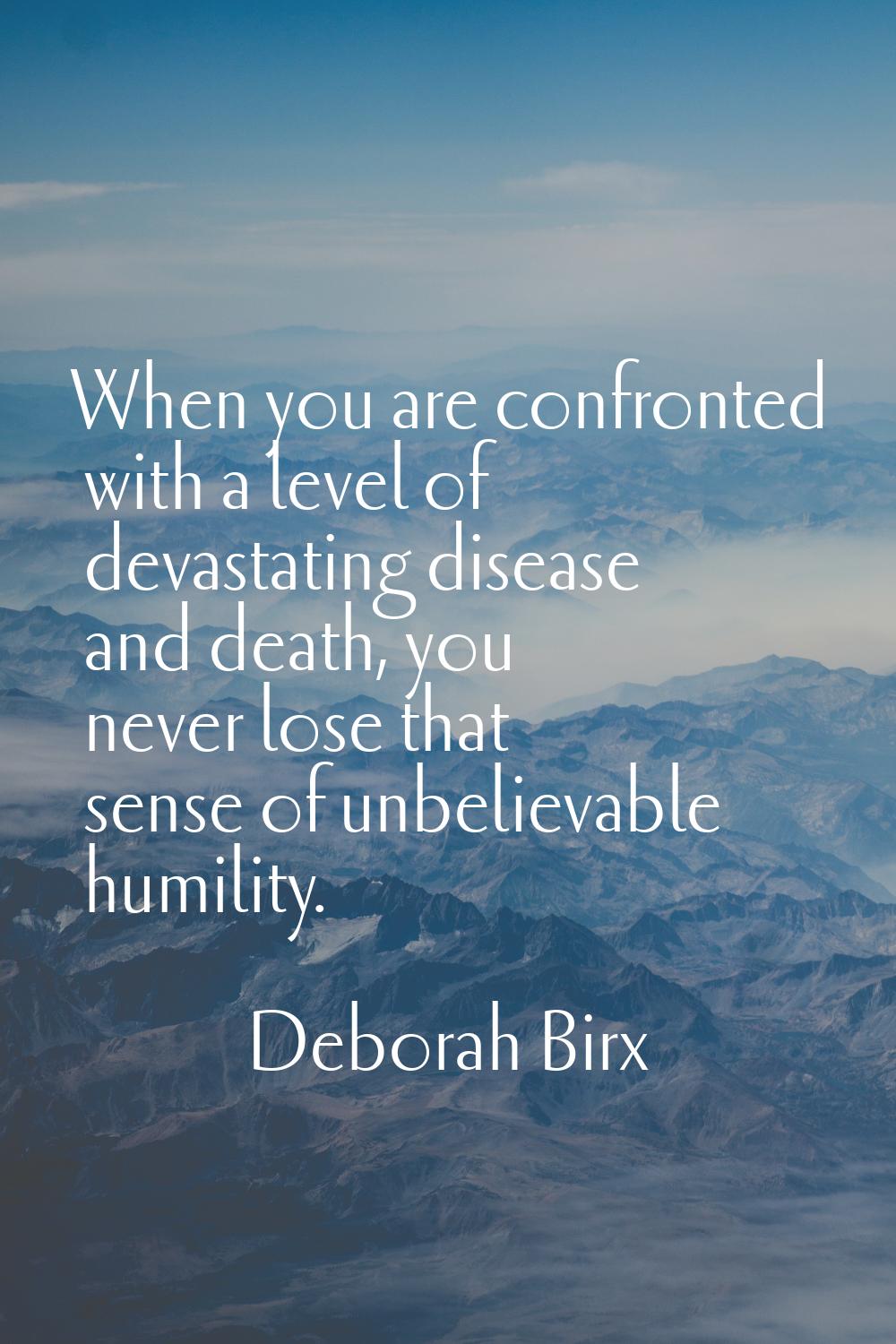 When you are confronted with a level of devastating disease and death, you never lose that sense of