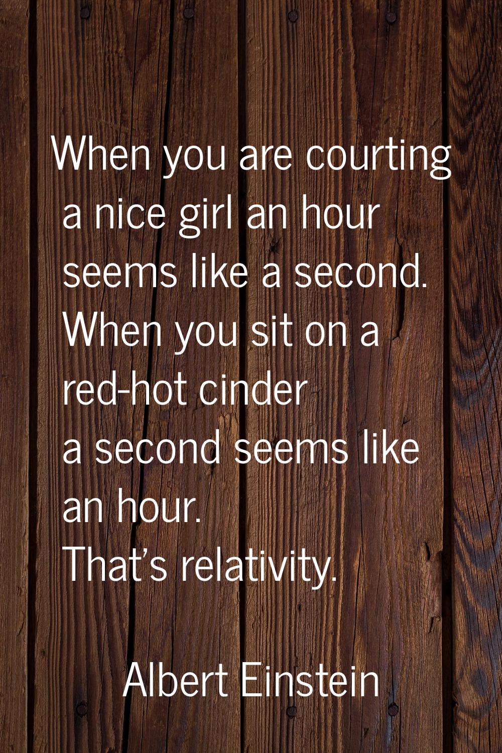 When you are courting a nice girl an hour seems like a second. When you sit on a red-hot cinder a s