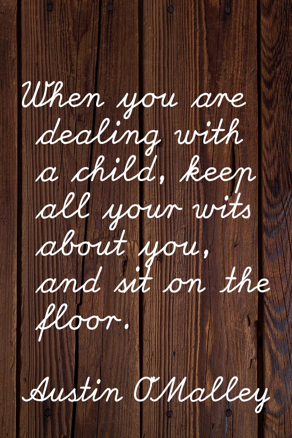 When you are dealing with a child, keep all your wits about you, and sit on the floor.
