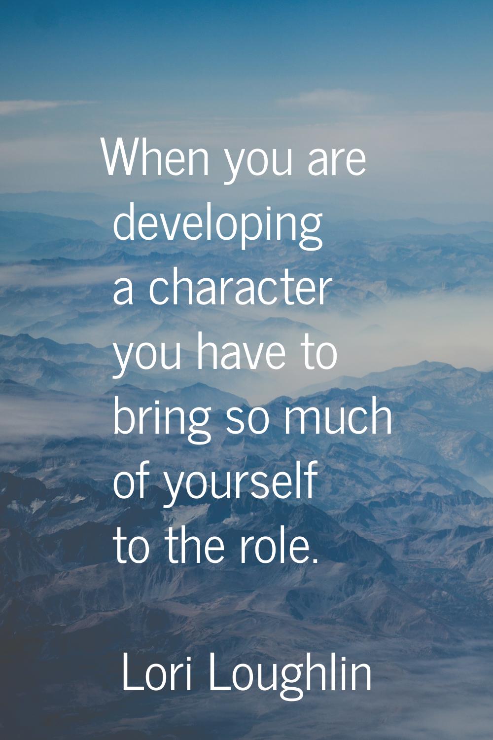 When you are developing a character you have to bring so much of yourself to the role.