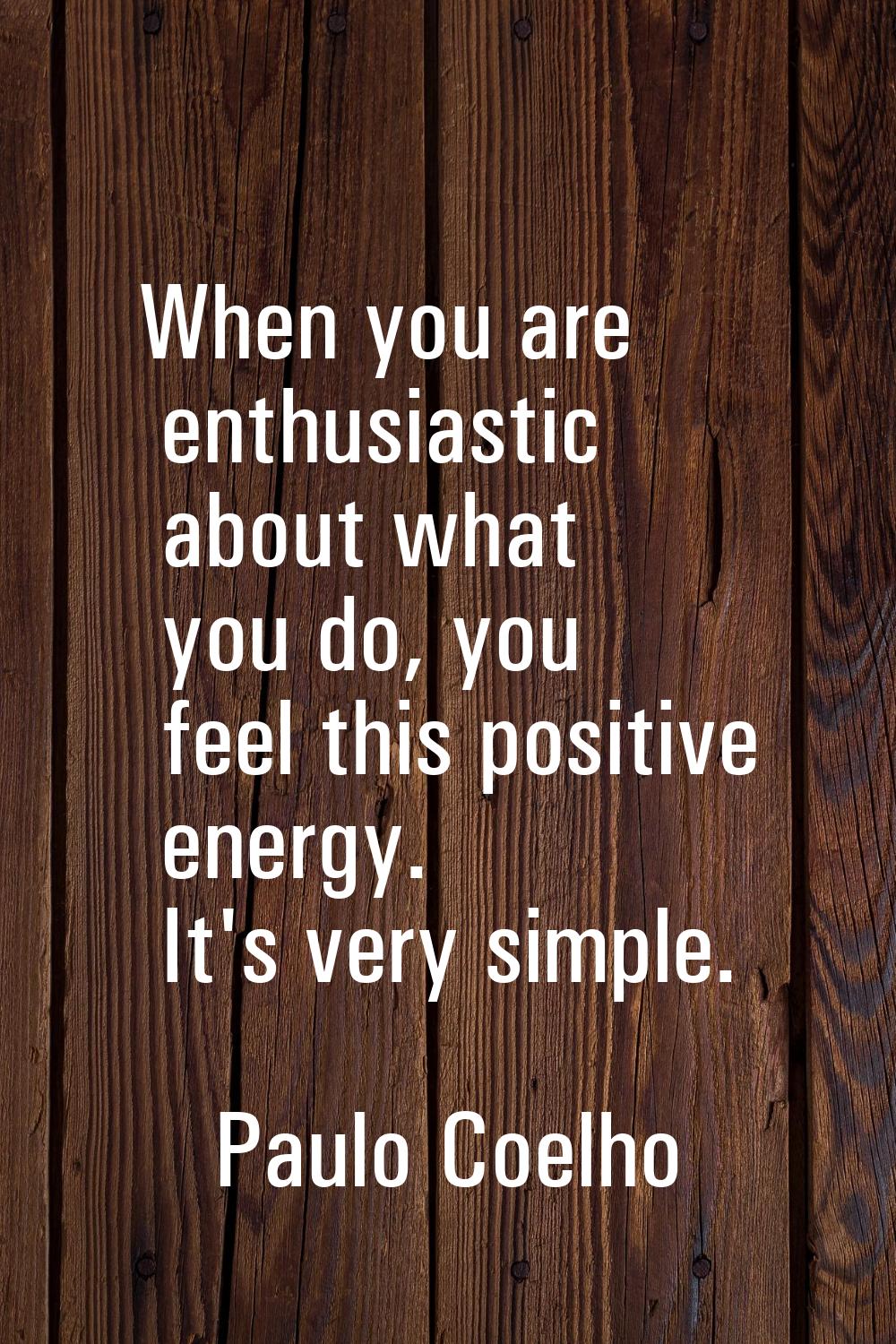 When you are enthusiastic about what you do, you feel this positive energy. It's very simple.