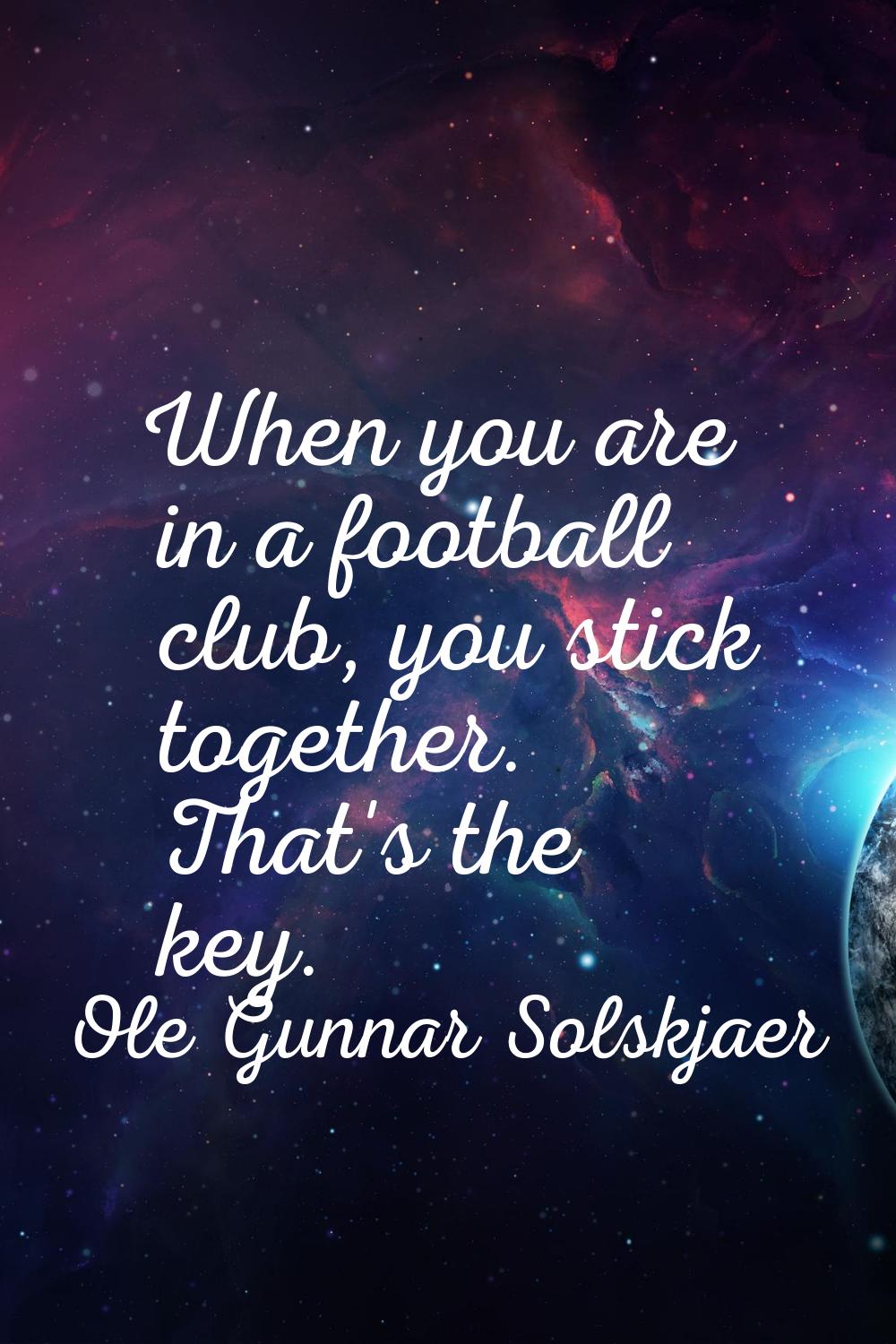 When you are in a football club, you stick together. That's the key.