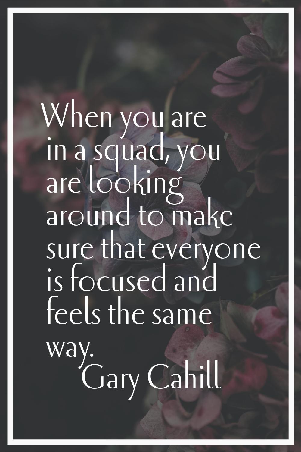 When you are in a squad, you are looking around to make sure that everyone is focused and feels the