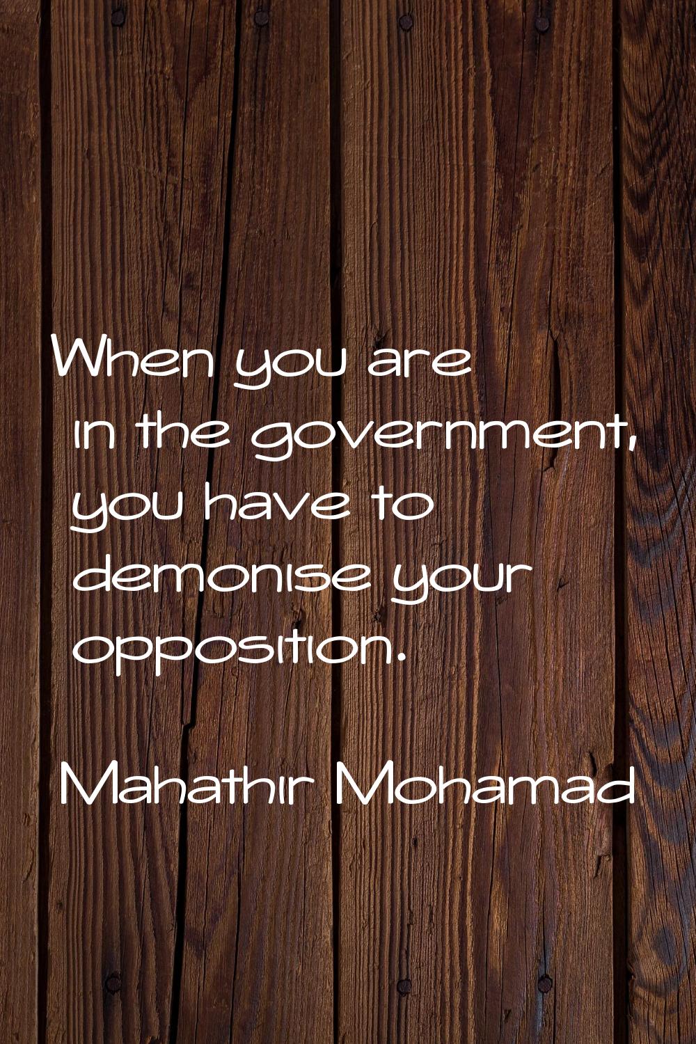 When you are in the government, you have to demonise your opposition.