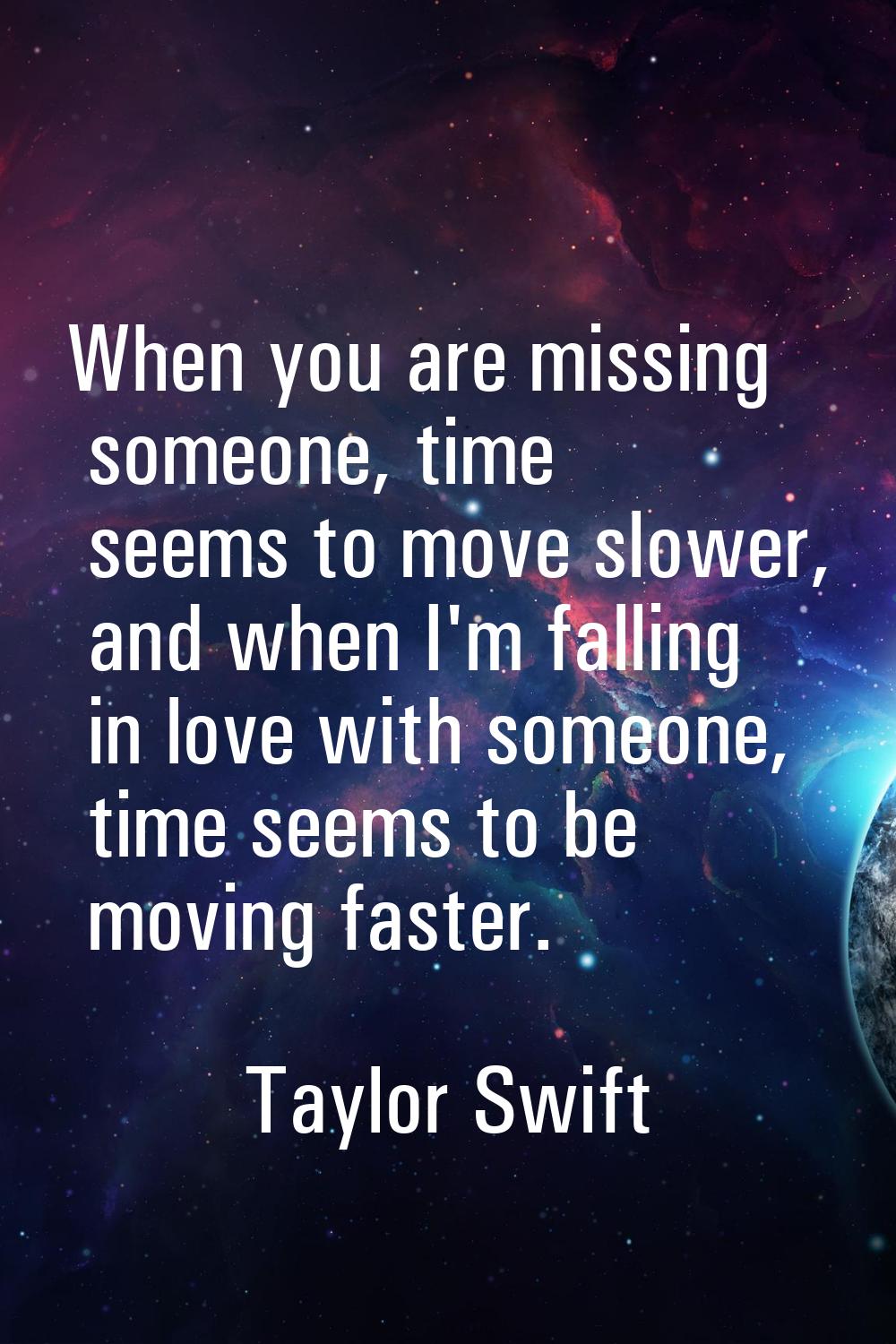 When you are missing someone, time seems to move slower, and when I'm falling in love with someone,