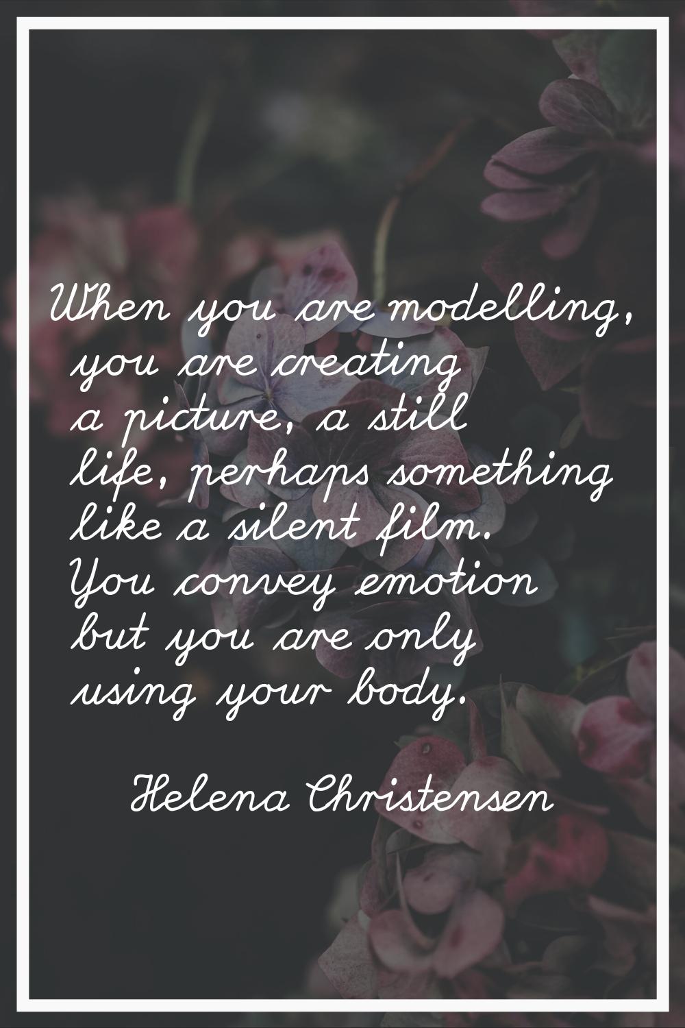 When you are modelling, you are creating a picture, a still life, perhaps something like a silent f
