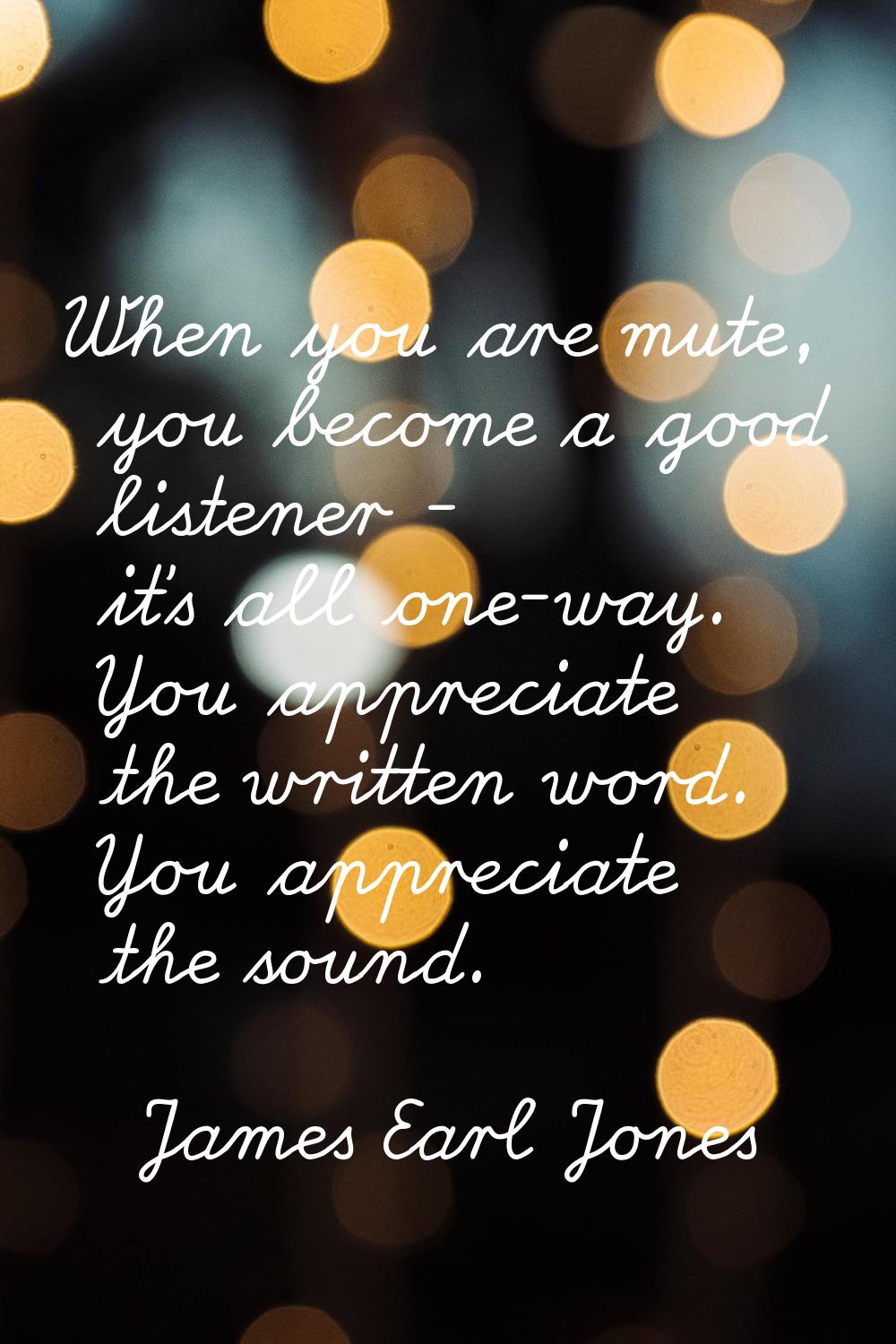 When you are mute, you become a good listener - it's all one-way. You appreciate the written word. 