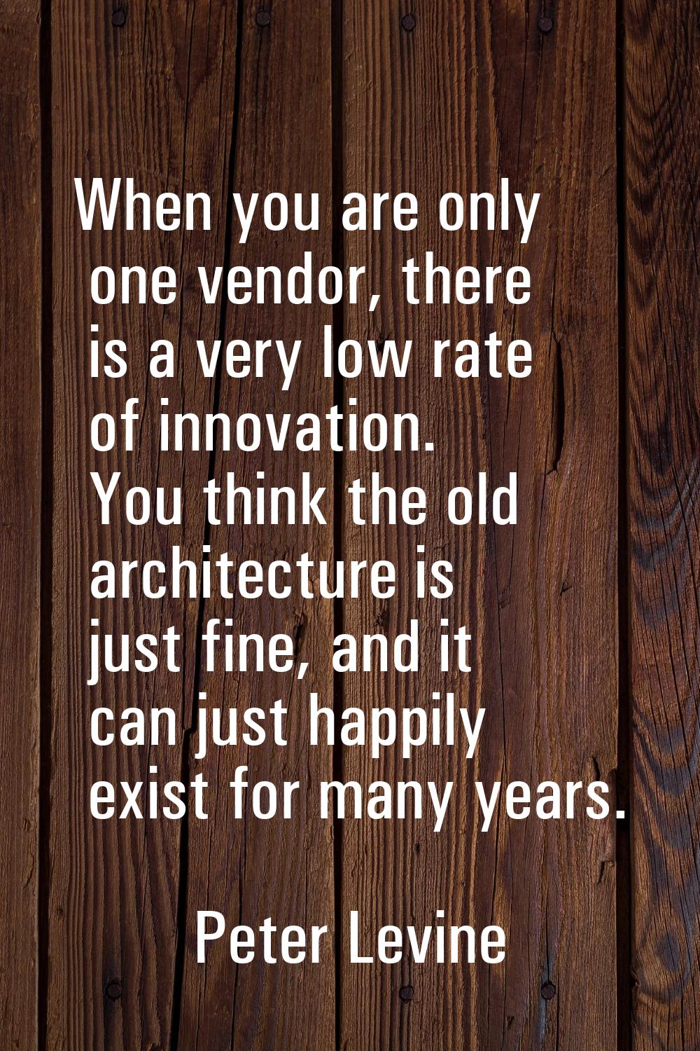 When you are only one vendor, there is a very low rate of innovation. You think the old architectur