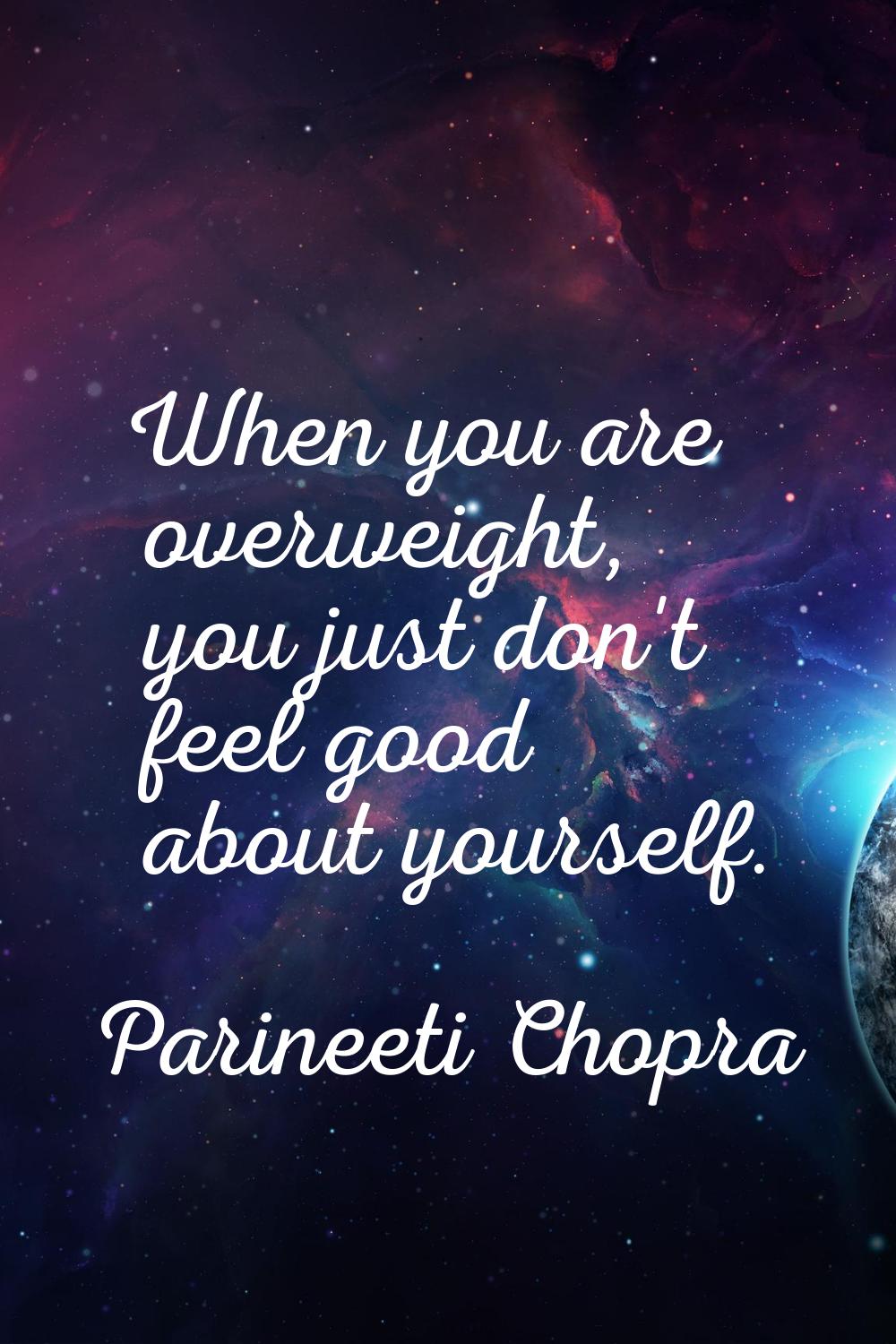 When you are overweight, you just don't feel good about yourself.