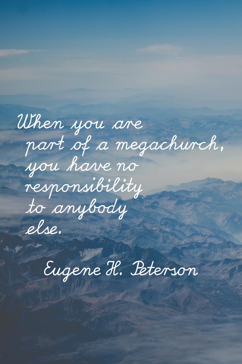 When you are part of a megachurch, you have no responsibility to anybody else.