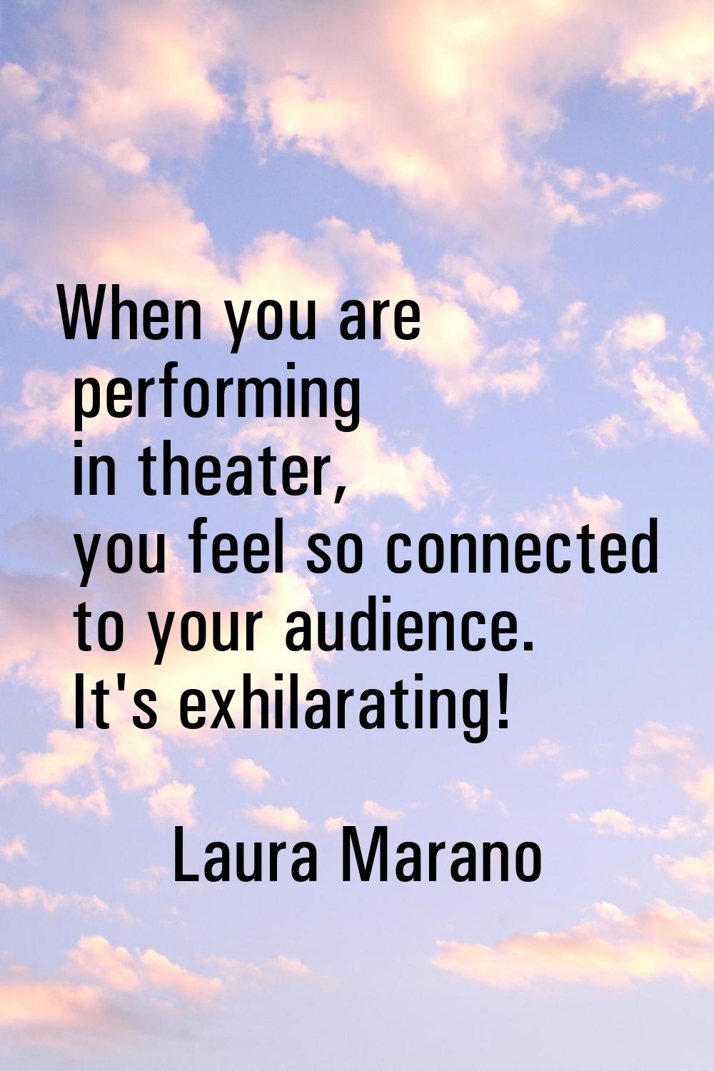 When you are performing in theater, you feel so connected to your audience. It's exhilarating!