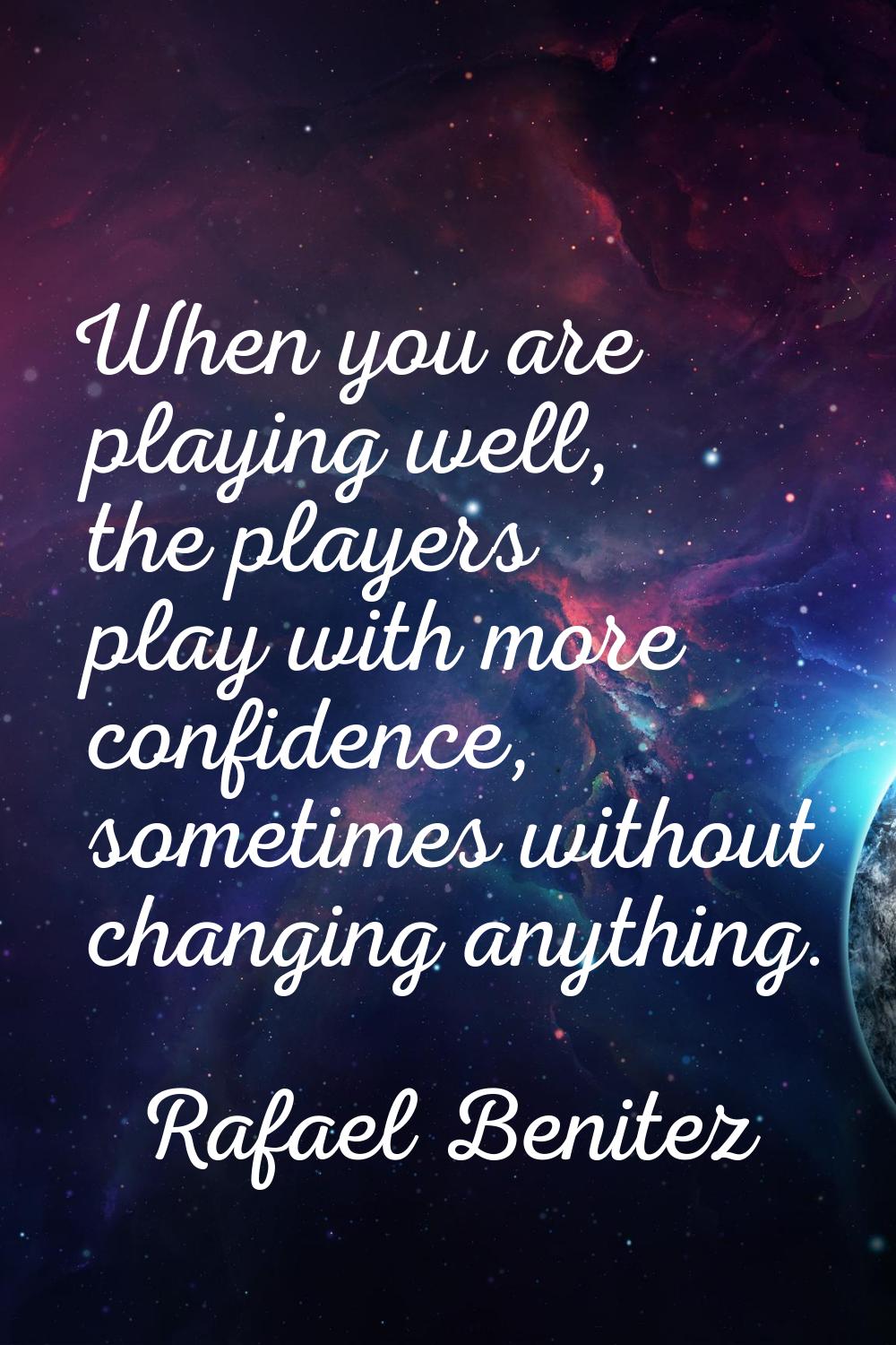 When you are playing well, the players play with more confidence, sometimes without changing anythi