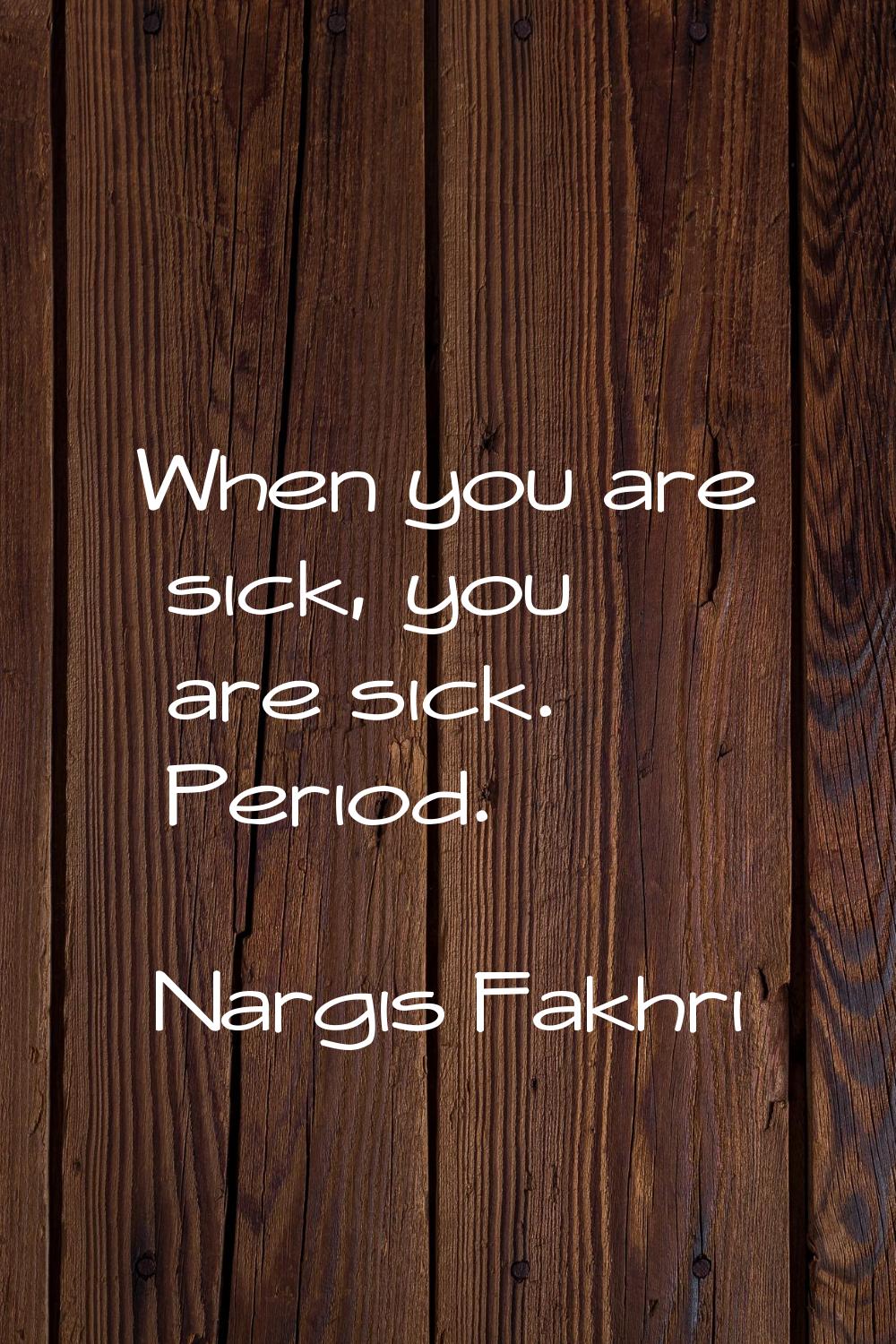 When you are sick, you are sick. Period.