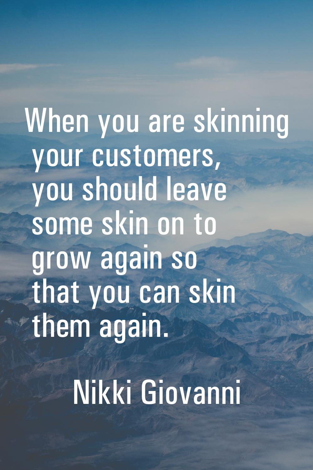When you are skinning your customers, you should leave some skin on to grow again so that you can s