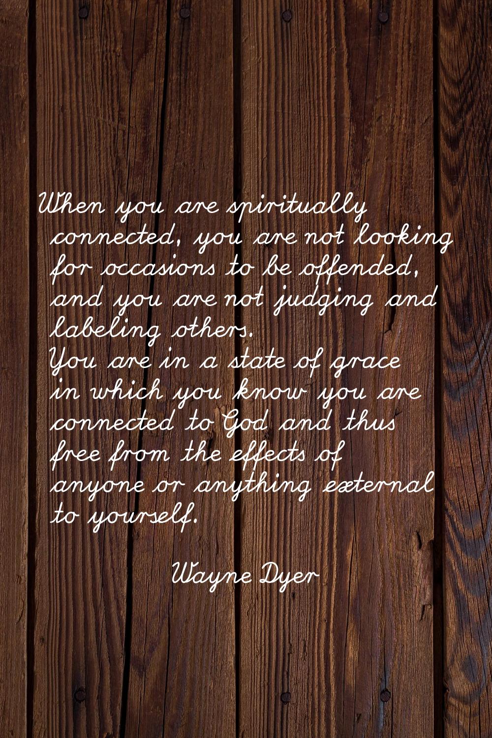 When you are spiritually connected, you are not looking for occasions to be offended, and you are n