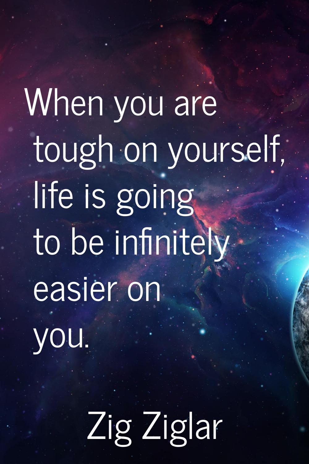 When you are tough on yourself, life is going to be infinitely easier on you.