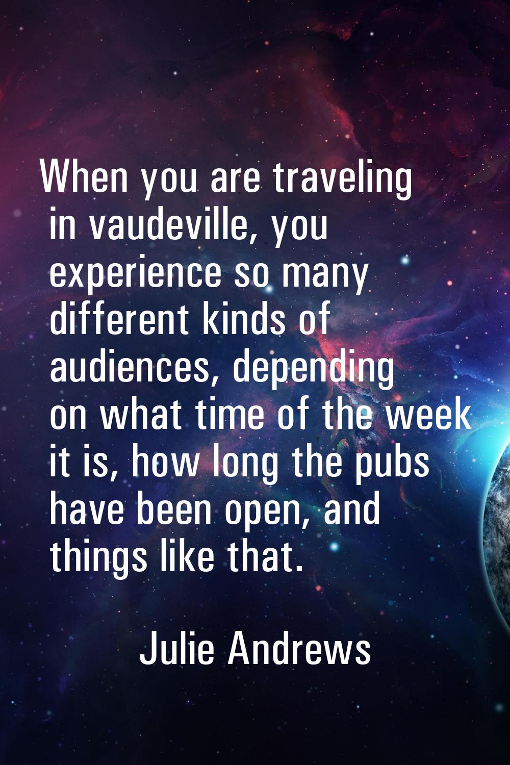 When you are traveling in vaudeville, you experience so many different kinds of audiences, dependin