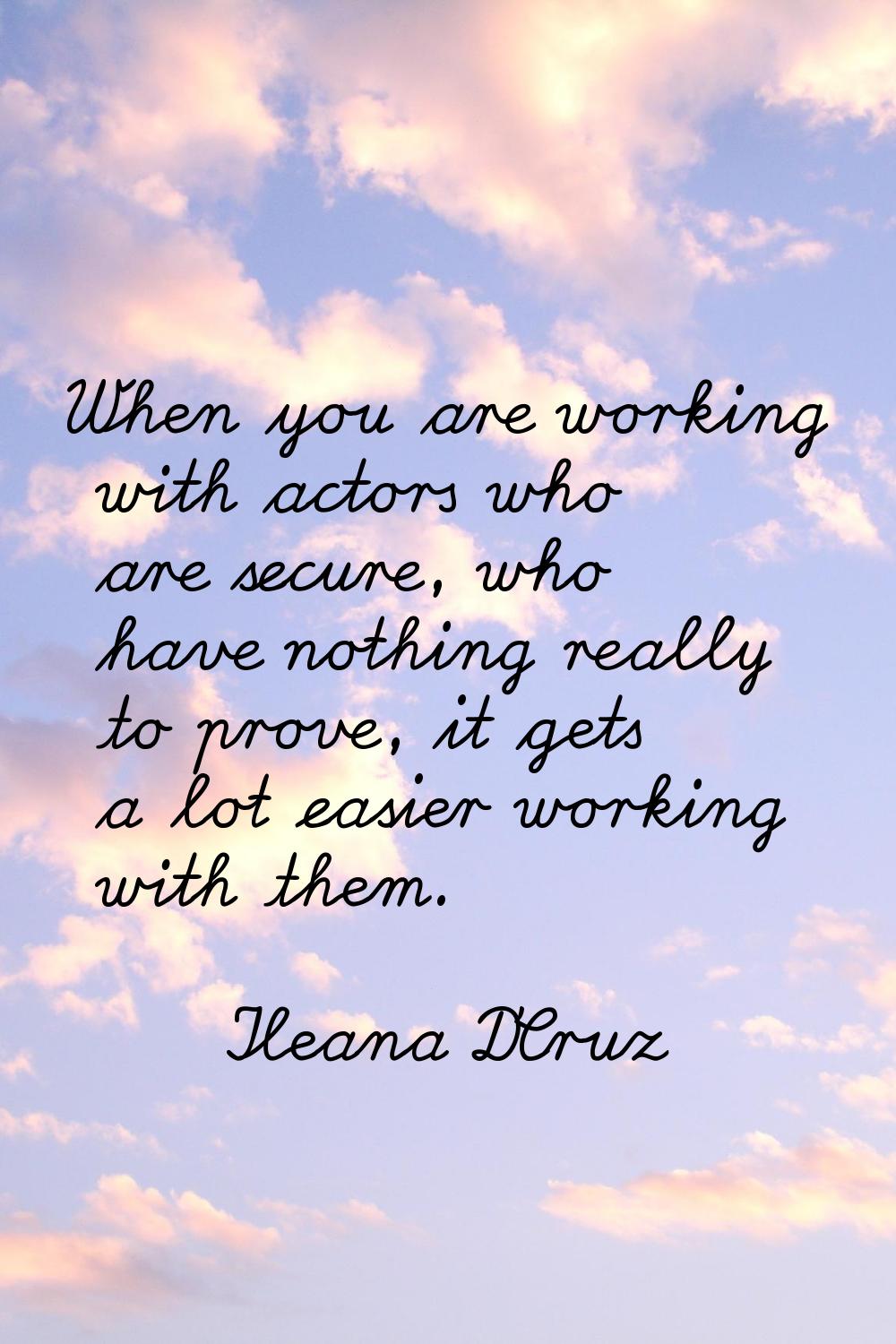 When you are working with actors who are secure, who have nothing really to prove, it gets a lot ea