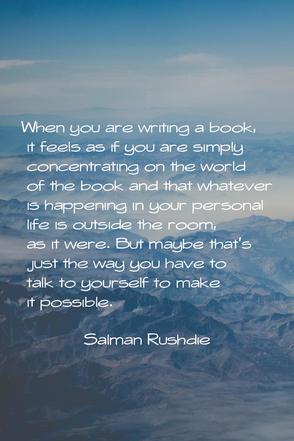 When you are writing a book, it feels as if you are simply concentrating on the world of the book a
