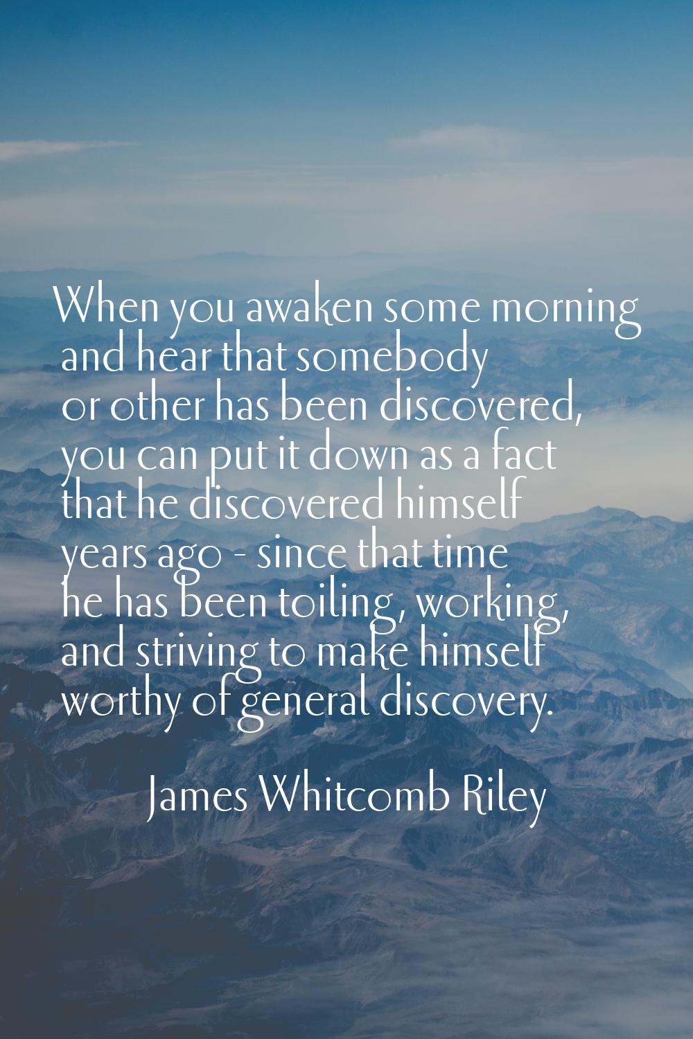 When you awaken some morning and hear that somebody or other has been discovered, you can put it do