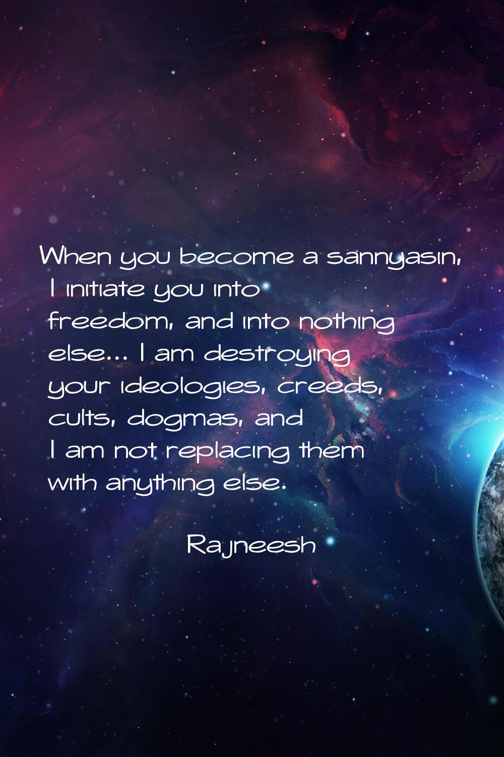 When you become a sannyasin, I initiate you into freedom, and into nothing else... I am destroying 