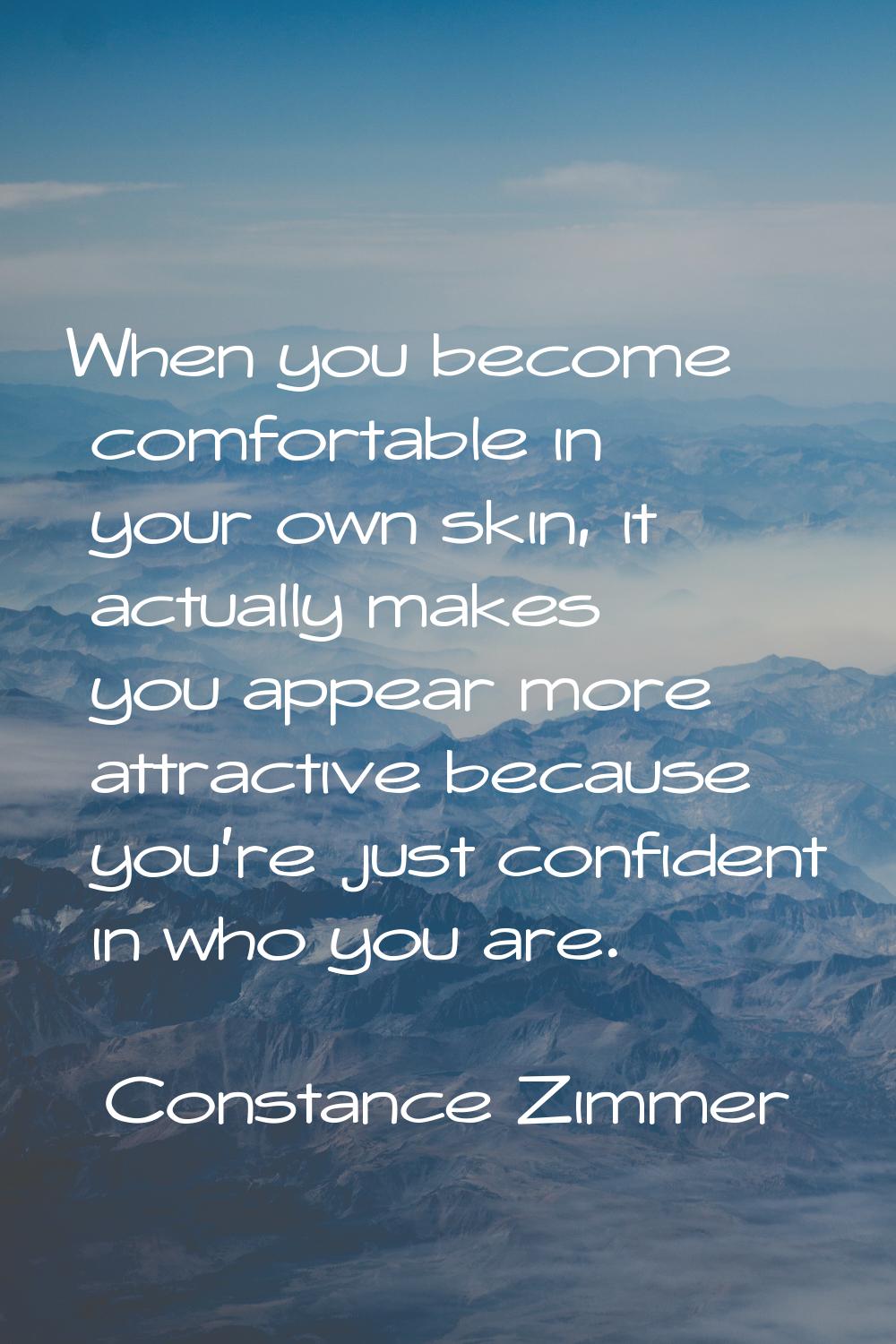 When you become comfortable in your own skin, it actually makes you appear more attractive because 