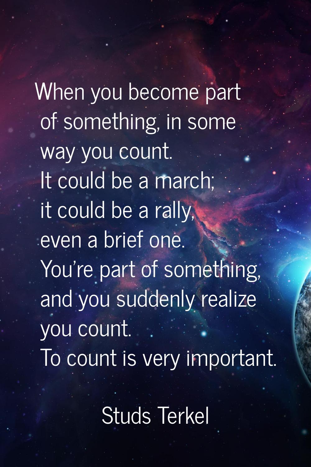 When you become part of something, in some way you count. It could be a march; it could be a rally,