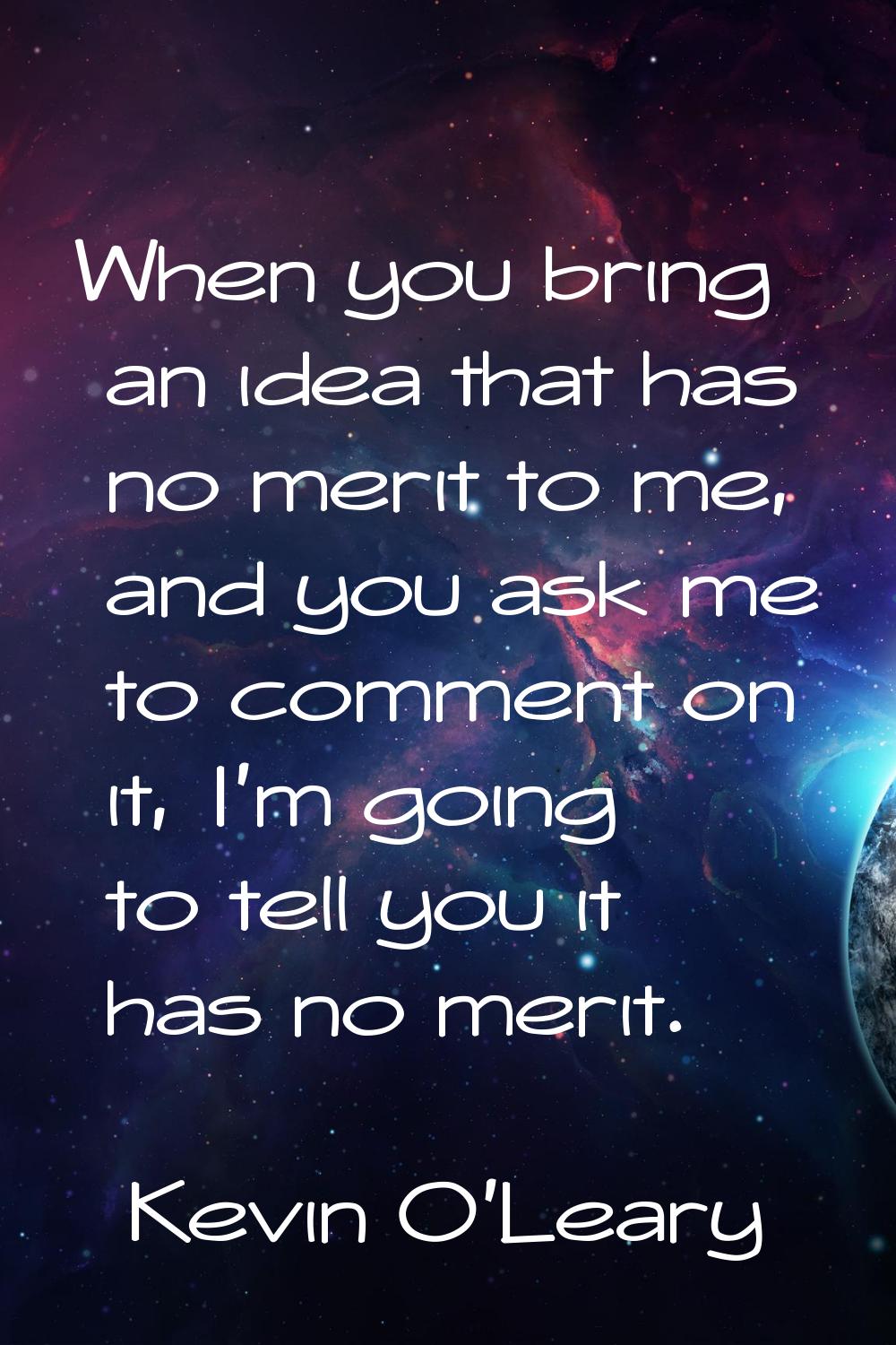 When you bring an idea that has no merit to me, and you ask me to comment on it, I'm going to tell 
