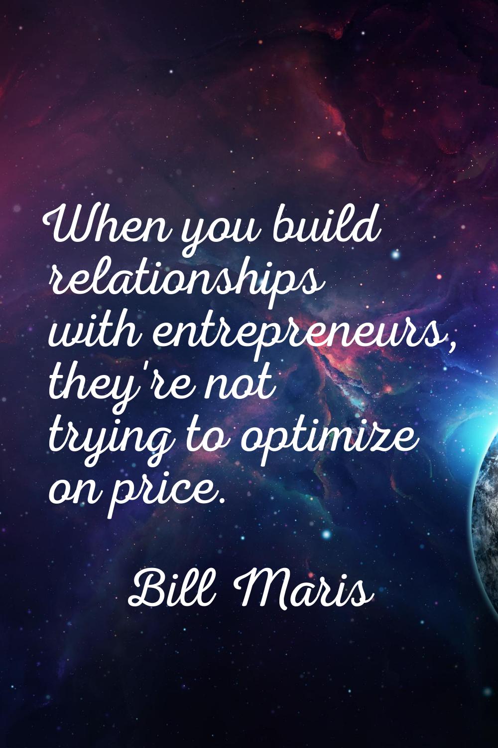 When you build relationships with entrepreneurs, they're not trying to optimize on price.