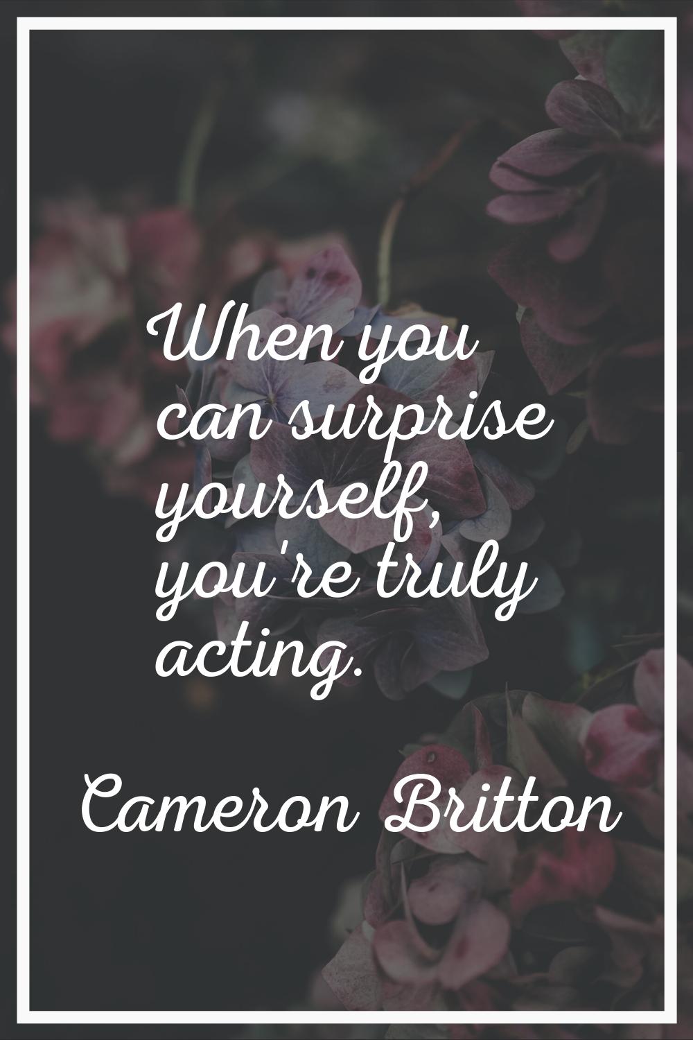 When you can surprise yourself, you're truly acting.