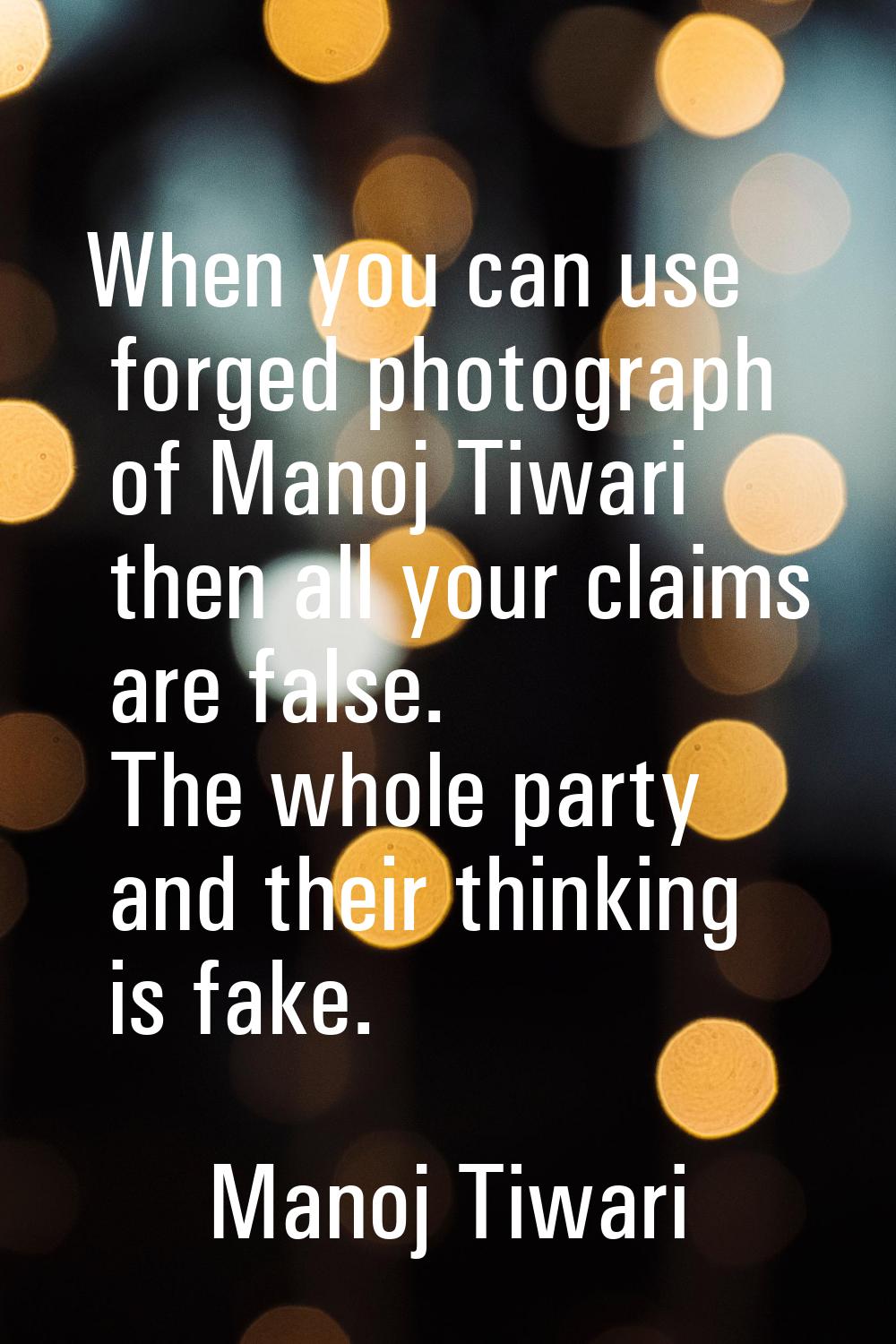 When you can use forged photograph of Manoj Tiwari then all your claims are false. The whole party 