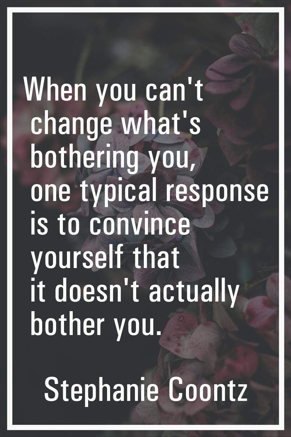 When you can't change what's bothering you, one typical response is to convince yourself that it do