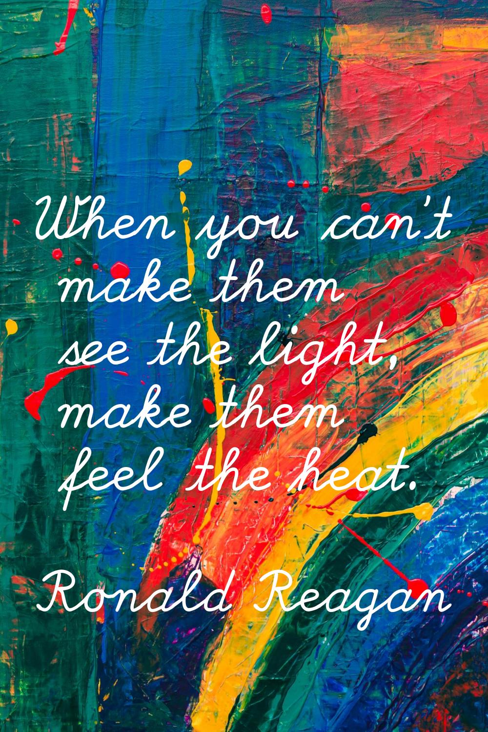 When you can't make them see the light, make them feel the heat.