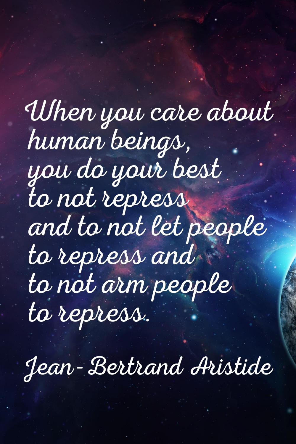 When you care about human beings, you do your best to not repress and to not let people to repress 