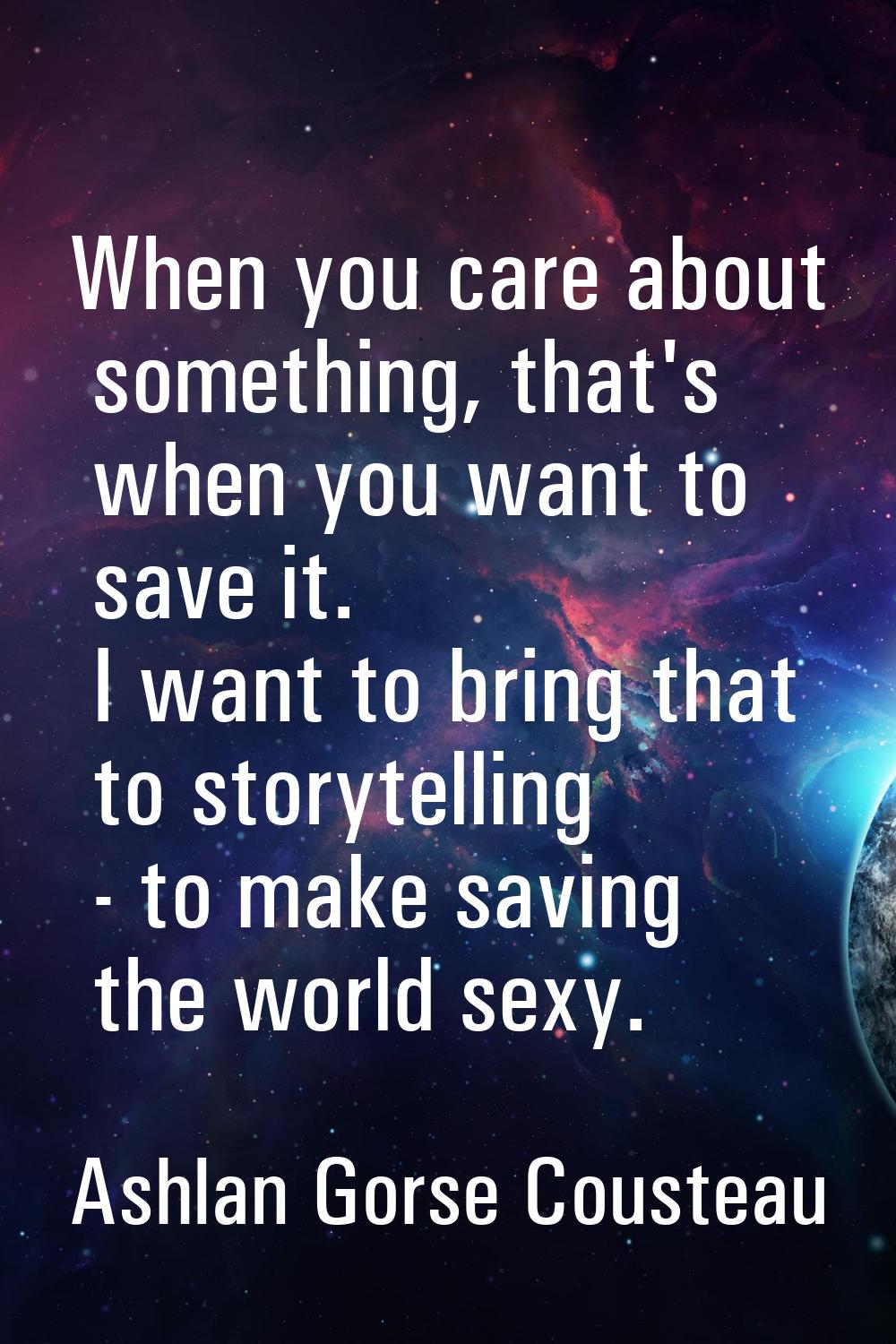 When you care about something, that's when you want to save it. I want to bring that to storytellin