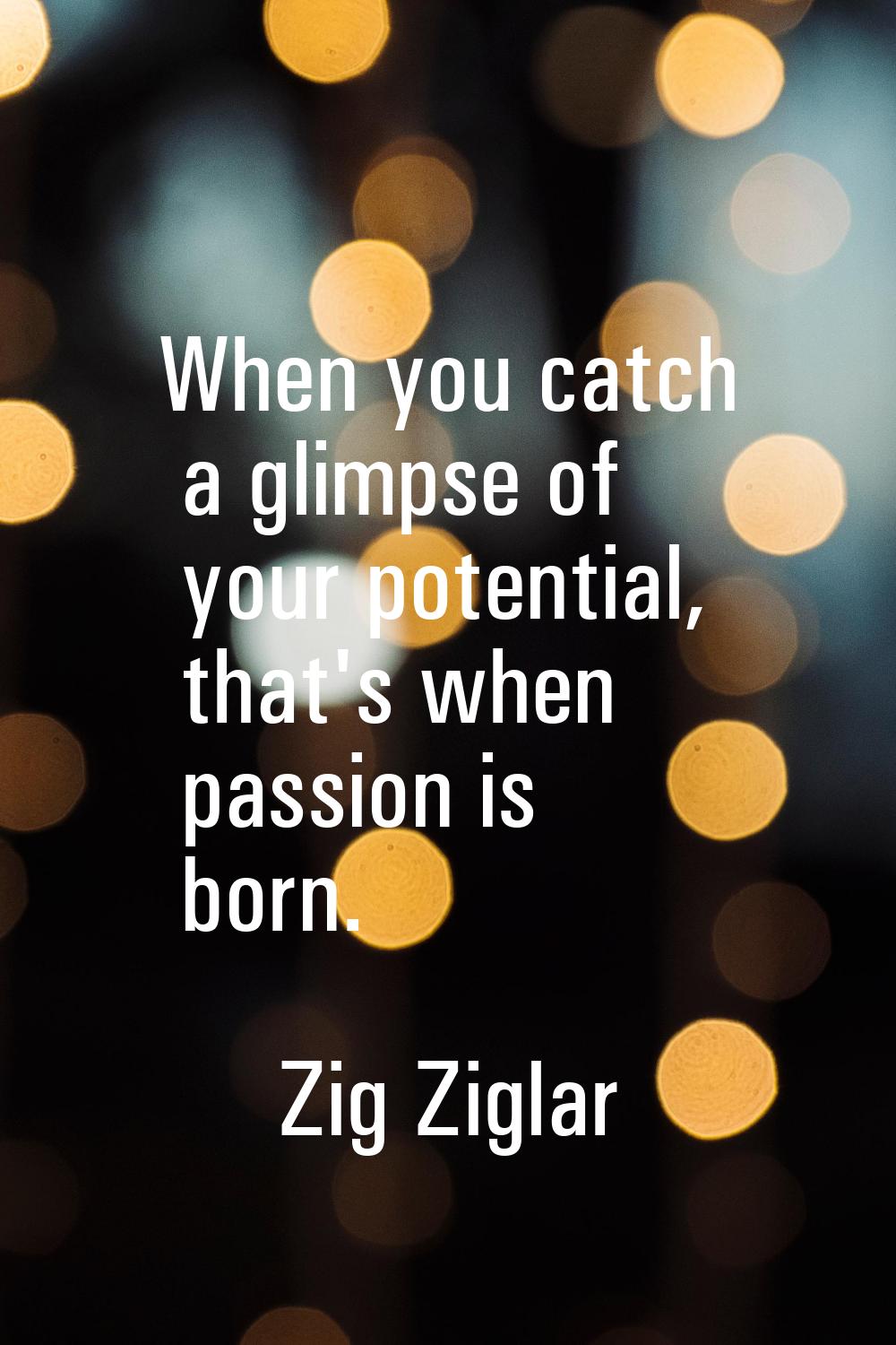 When you catch a glimpse of your potential, that's when passion is born.